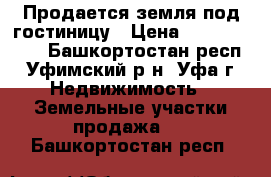 Продается земля под гостиницу › Цена ­ 30 000 000 - Башкортостан респ., Уфимский р-н, Уфа г. Недвижимость » Земельные участки продажа   . Башкортостан респ.